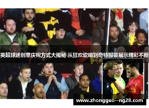 英超球迷创意庆祝方式大揭秘 从狂欢歌唱到奇特服装展示精彩不断 英超球迷创意庆祝方式大揭秘 从狂欢歌唱到奇特服装展示精彩不断