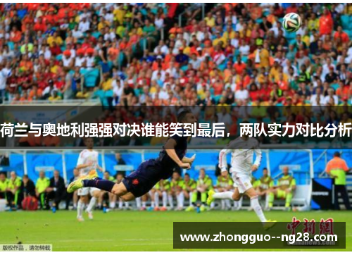 荷兰与奥地利强强对决谁能笑到最后,两队实力对比分析 荷兰与奥地利强强对决谁能笑到最后,两队实力对比分析