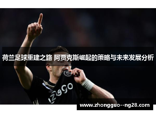 荷兰足球重建之路 阿贾克斯崛起的策略与未来发展分析 荷兰足球重建之路 阿贾克斯崛起的策略与未来发展分析
