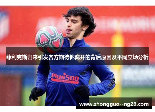 菲利克斯归来引发各方期待他离开的背后原因及不同立场分析 菲利克斯归来引发各方期待他离开的背后原因及不同立场分析