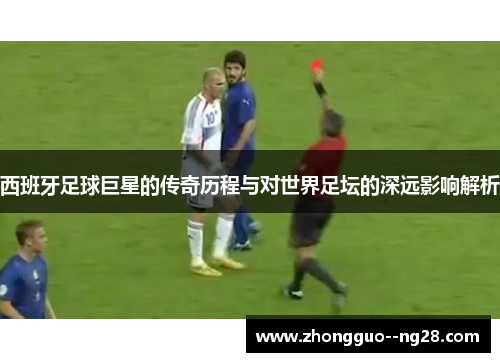 西班牙足球巨星的传奇历程与对世界足坛的深远影响解析 西班牙足球巨星的传奇历程与对世界足坛的深远影响解析