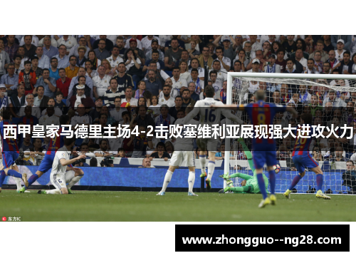 西甲皇家马德里主场4-2击败塞维利亚展现强大进攻火力 西甲皇家马德里主场4-2击败塞维利亚展现强大进攻火力
