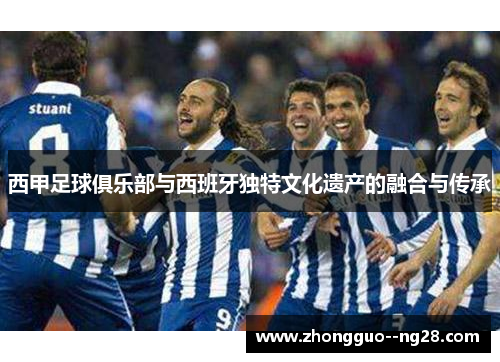 西甲足球俱乐部与西班牙独特文化遗产的融合与传承 西甲足球俱乐部与西班牙独特文化遗产的融合与传承