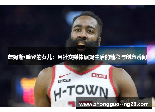 詹姆斯·哈登的女儿:用社交媒体展现生活的精彩与创意瞬间 詹姆斯·哈登的女儿:用社交媒体展现生活的精彩与创意瞬间