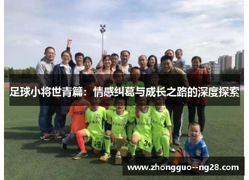 足球小将世青篇:情感纠葛与成长之路的深度探索 足球小将世青篇:情感纠葛与成长之路的深度探索