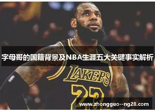 字母哥的国籍背景及NBA生涯五大关键事实解析 字母哥的国籍背景及NBA生涯五大关键事实解析