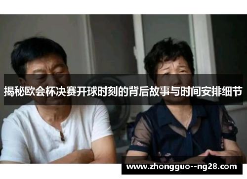 揭秘欧会杯决赛开球时刻的背后故事与时间安排细节 揭秘欧会杯决赛开球时刻的背后故事与时间安排细节