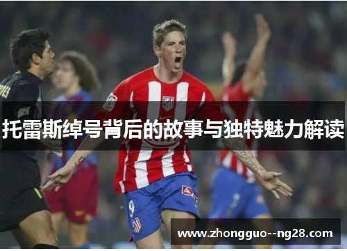 托雷斯绰号背后的故事与独特魅力解读 托雷斯绰号背后的故事与独特魅力解读