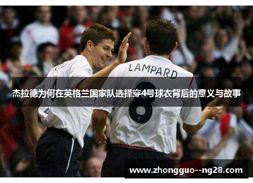 杰拉德为何在英格兰国家队选择穿4号球衣背后的意义与故事 杰拉德为何在英格兰国家队选择穿4号球衣背后的意义与故事