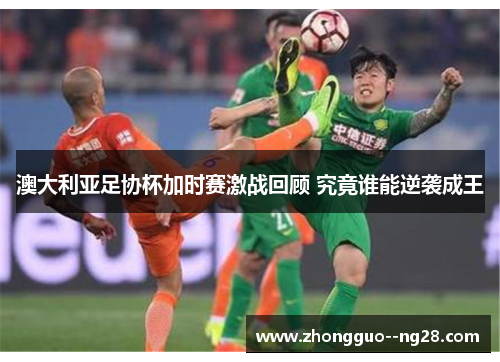 澳大利亚足协杯加时赛激战回顾 究竟谁能逆袭成王 澳大利亚足协杯加时赛激战回顾 究竟谁能逆袭成王