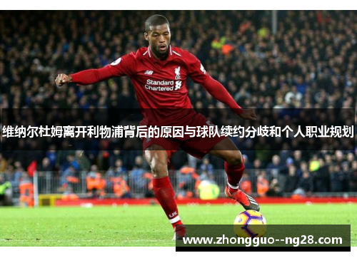 维纳尔杜姆离开利物浦背后的原因与球队续约分歧和个人职业规划 维纳尔杜姆离开利物浦背后的原因与球队续约分歧和个人职业规划