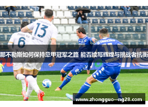 那不勒斯如何保持意甲冠军之路 能否续写辉煌与挑战者抗衡 那不勒斯如何保持意甲冠军之路 能否续写辉煌与挑战者抗衡