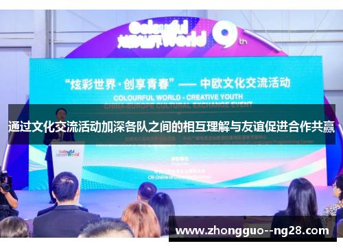 通过文化交流活动加深各队之间的相互理解与友谊促进合作共赢 通过文化交流活动加深各队之间的相互理解与友谊促进合作共赢