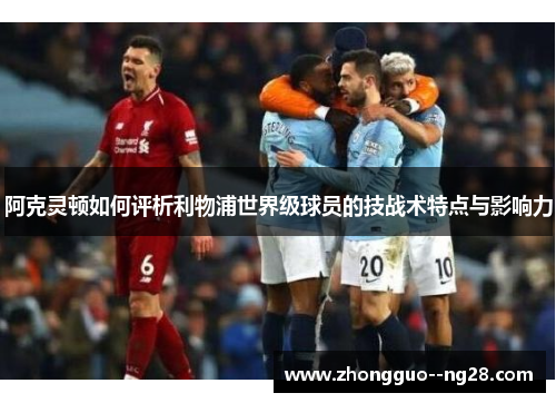 阿克灵顿如何评析利物浦世界级球员的技战术特点与影响力 阿克灵顿如何评析利物浦世界级球员的技战术特点与影响力