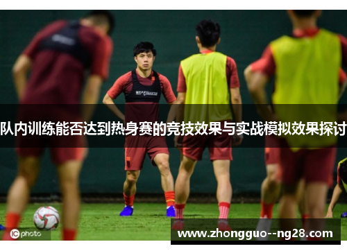 队内训练能否达到热身赛的竞技效果与实战模拟效果探讨 队内训练能否达到热身赛的竞技效果与实战模拟效果探讨