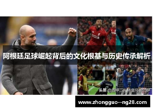 阿根廷足球崛起背后的文化根基与历史传承解析 阿根廷足球崛起背后的文化根基与历史传承解析