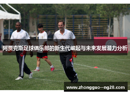 阿贾克斯足球俱乐部的新生代崛起与未来发展潜力分析 阿贾克斯足球俱乐部的新生代崛起与未来发展潜力分析