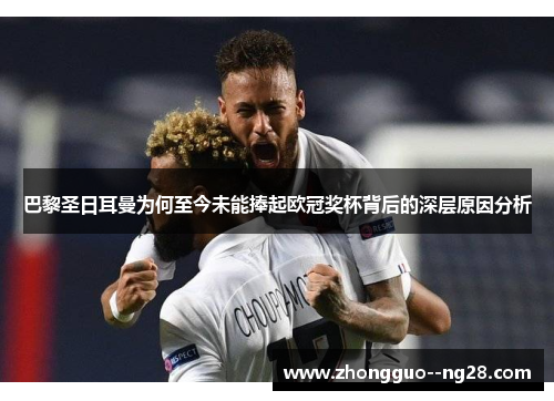 巴黎圣日耳曼为何至今未能捧起欧冠奖杯背后的深层原因分析 巴黎圣日耳曼为何至今未能捧起欧冠奖杯背后的深层原因分析