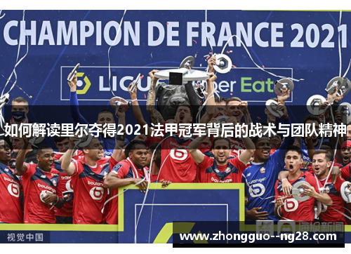 如何解读里尔夺得2021法甲冠军背后的战术与团队精神 如何解读里尔夺得2021法甲冠军背后的战术与团队精神