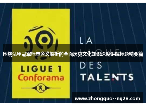 围绕法甲冠军标志含义解析的全面历史文化知识深度讲解标题精要篇 围绕法甲冠军标志含义解析的全面历史文化知识深度讲解标题精要篇