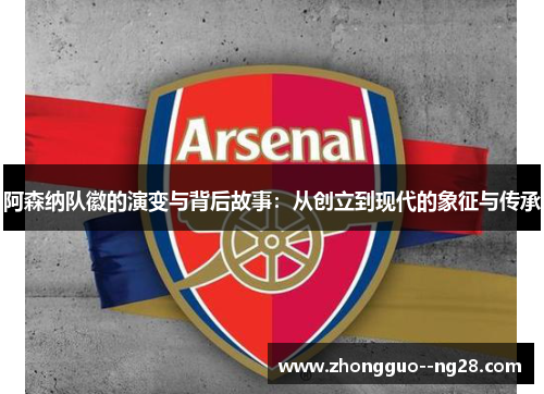 阿森纳队徽的演变与背后故事:从创立到现代的象征与传承 阿森纳队徽的演变与背后故事:从创立到现代的象征与传承