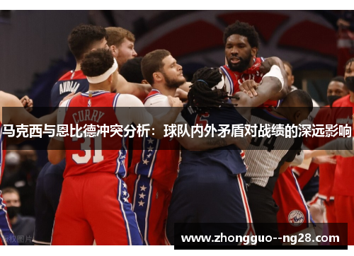 马克西与恩比德冲突分析：球队内外矛盾对战绩的深远影响