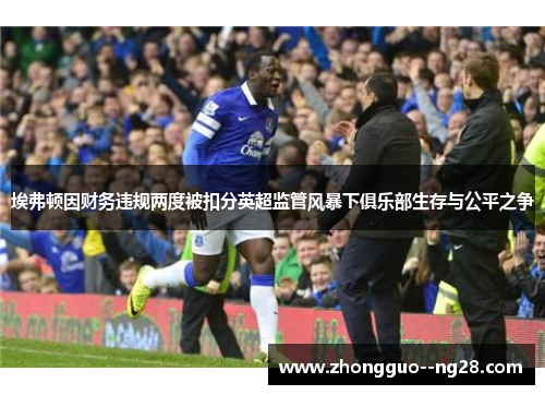 埃弗顿因财务违规两度被扣分英超监管风暴下俱乐部生存与公平之争