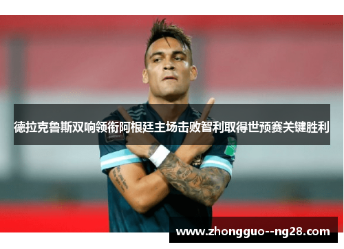 德拉克鲁斯双响领衔阿根廷主场击败智利取得世预赛关键胜利